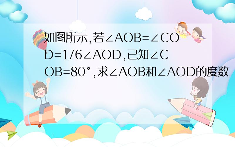 如图所示,若∠AOB=∠COD=1/6∠AOD,已知∠COB=80°,求∠AOB和∠AOD的度数