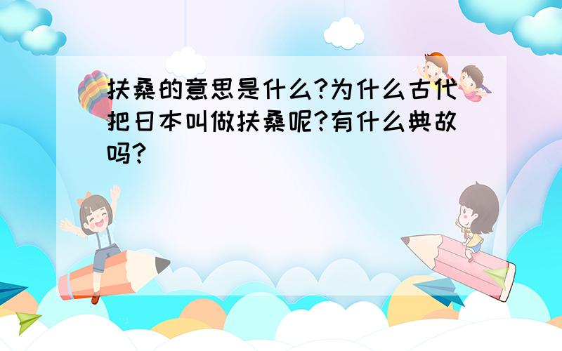 扶桑的意思是什么?为什么古代把日本叫做扶桑呢?有什么典故吗?