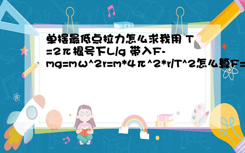 单摆最低点拉力怎么求我用 T=2π根号下L/g 带入F-mg=mω^2r=m*4π^2*r/T^2怎么算F=2mg啊