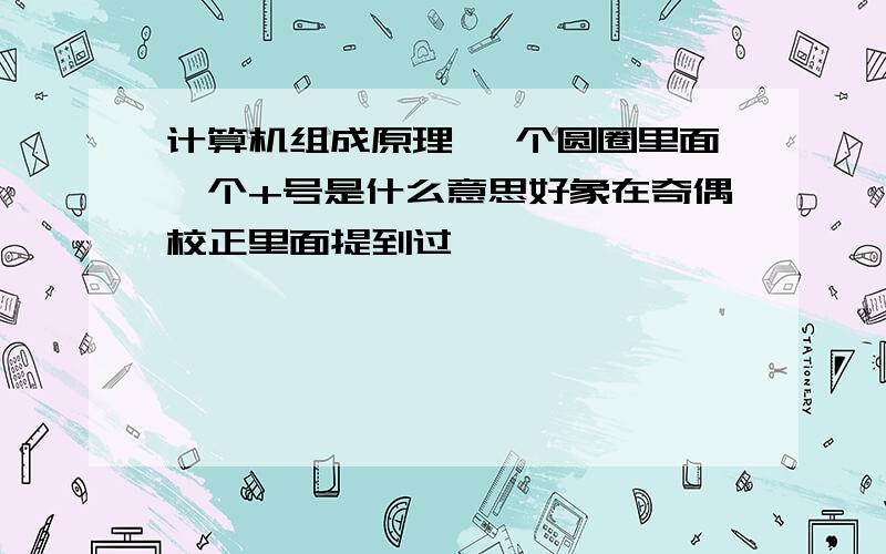 计算机组成原理 一个圆圈里面一个+号是什么意思好象在奇偶校正里面提到过