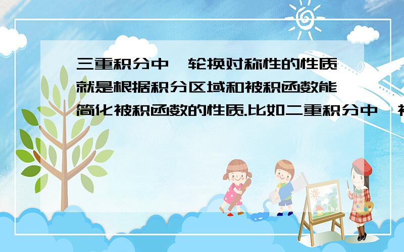 三重积分中,轮换对称性的性质就是根据积分区域和被积函数能简化被积函数的性质.比如二重积分中,被积函数是X,为奇函数,并且积分区域关于Y轴对称,那么这个积分为0.以此推,请告我三重积