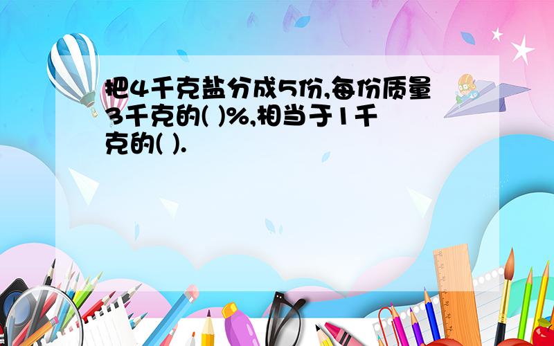 把4千克盐分成5份,每份质量3千克的( )%,相当于1千克的( ).