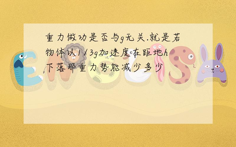 重力做功是否与g无关.就是若物体以1/3g加速度在距地h下落那重力势能减少多少