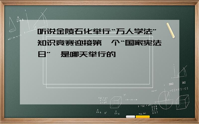 听说金陵石化举行“万人学法”知识竞赛迎接第一个“国家宪法日”,是哪天举行的