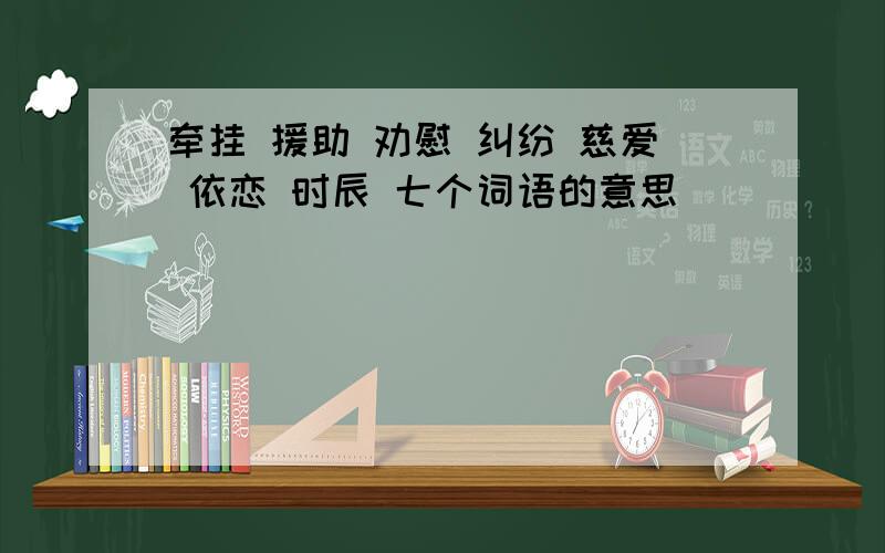 牵挂 援助 劝慰 纠纷 慈爱 依恋 时辰 七个词语的意思