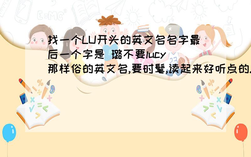 找一个LU开头的英文名名字最后一个字是 璐不要lucy 那样俗的英文名,要时髦,读起来好听点的.