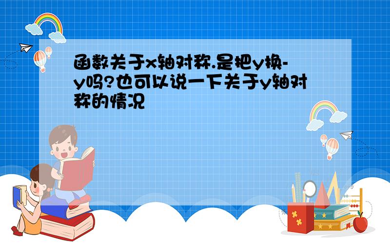 函数关于x轴对称.是把y换-y吗?也可以说一下关于y轴对称的情况