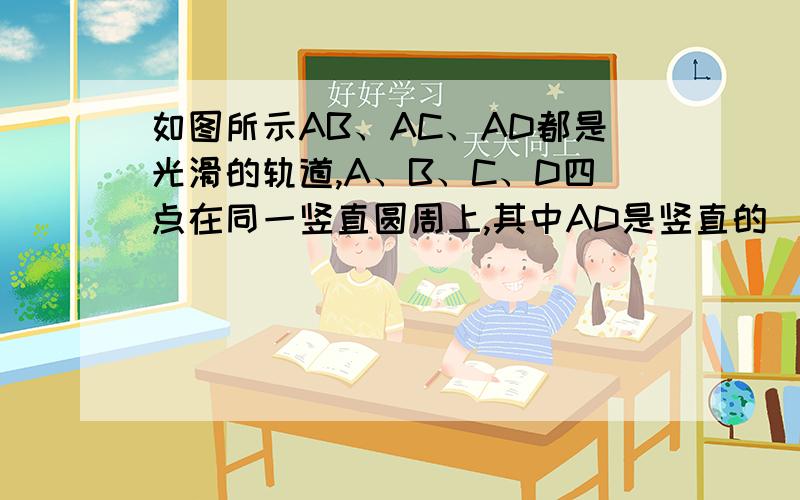 如图所示AB、AC、AD都是光滑的轨道,A、B、C、D四点在同一竖直圆周上,其中AD是竖直的．小球从A点由静止开始,分别沿AB、AC、AD轨道滑下B、C、D点所用的时间分别为t1、t2、t3．则（