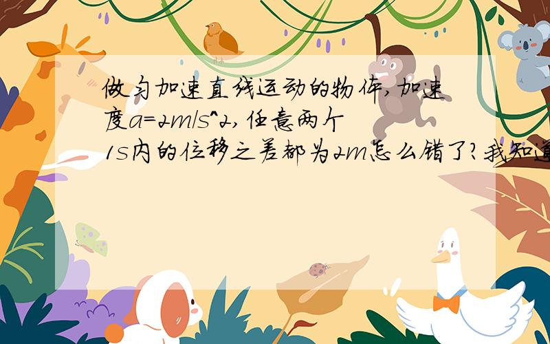 做匀加速直线运动的物体,加速度a=2m/s^2,任意两个1s内的位移之差都为2m怎么错了?我知道,相邻的两个一秒内的位移差才为2m,但是能把为什么任意就不相差2m的过程帮忙写下吗?