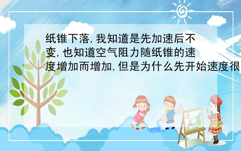 纸锥下落,我知道是先加速后不变,也知道空气阻力随纸锥的速度增加而增加,但是为什么先开始速度很慢呢?就是开始的时候空气阻力很小,开始的速度应该很快的啊?为什么开始下落的时候很慢