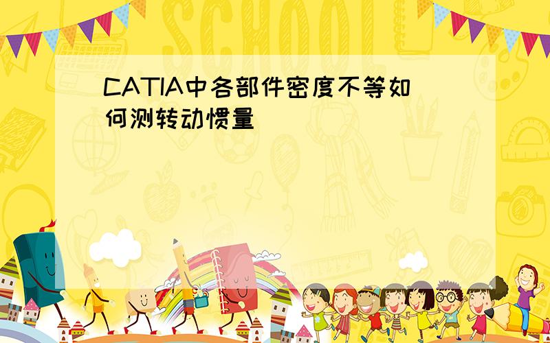 CATIA中各部件密度不等如何测转动惯量