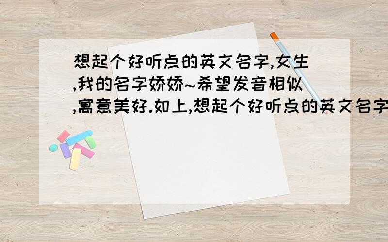 想起个好听点的英文名字,女生,我的名字娇娇~希望发音相似,寓意美好.如上,想起个好听点的英文名字,女生,我的名字娇娇或者媛媛~希望发音相似,寓意美好.我的名字里面有TANG JIAO 两个读音,最