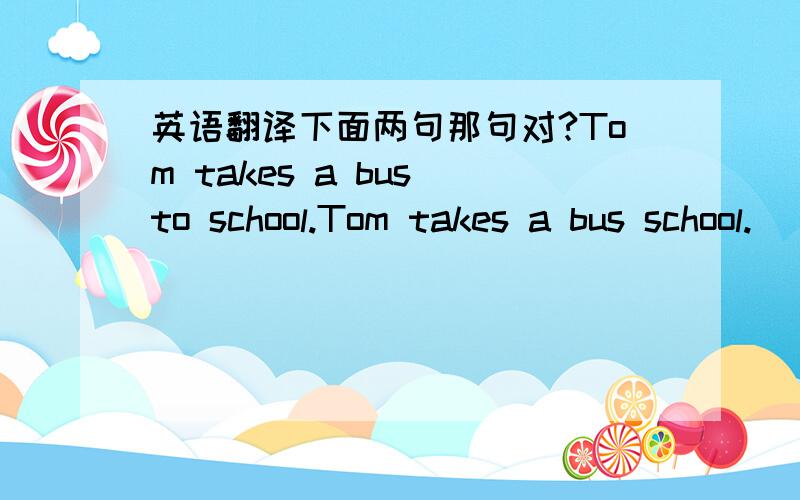 英语翻译下面两句那句对?Tom takes a bus to school.Tom takes a bus school.