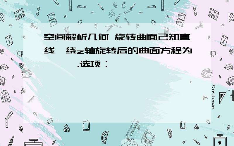 空间解析几何 旋转曲面已知直线,绕z轴旋转后的曲面方程为      .选项：