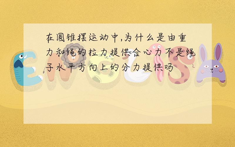 在圆锥摆运动中,为什么是由重力和绳的拉力提供合心力不是绳子水平方向上的分力提供吗