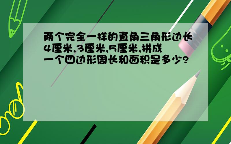 两个完全一样的直角三角形边长4厘米,3厘米,5厘米,拼成一个四边形周长和面积是多少?