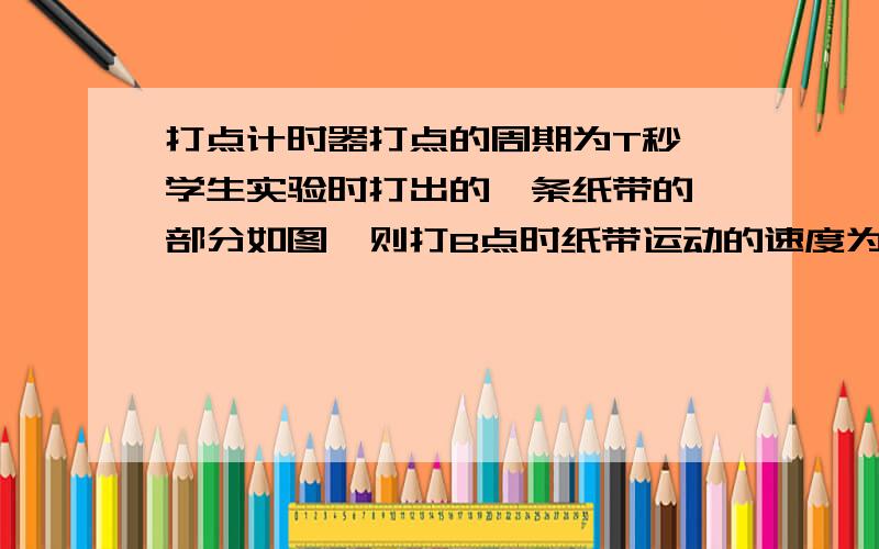 打点计时器打点的周期为T秒,学生实验时打出的一条纸带的一部分如图,则打B点时纸带运动的速度为多少