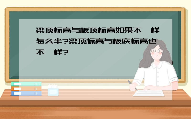 梁顶标高与板顶标高如果不一样怎么半?梁顶标高与板底标高也不一样?