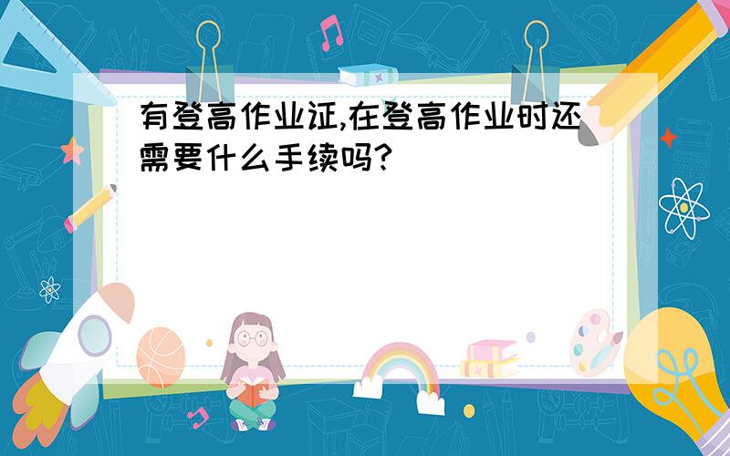 有登高作业证,在登高作业时还需要什么手续吗?