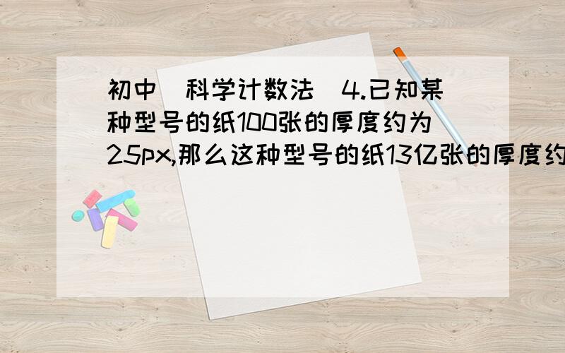 初中（科学计数法）4.已知某种型号的纸100张的厚度约为25px,那么这种型号的纸13亿张的厚度约为__1.3*10^2km__可是100km=10,000,000=10^7cm不是1.3*10^9吗?或者是13*10^3km，可是我想的跟答案不一样