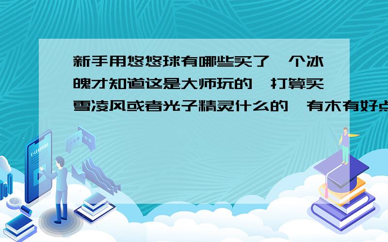 新手用悠悠球有哪些买了一个冰魄才知道这是大师玩的,打算买雪凌风或者光子精灵什么的,有木有好点的新手用悠悠球,离合器和滚珠都行,只要好上线,稳定高,打到手不痛=w=最好是塑料的