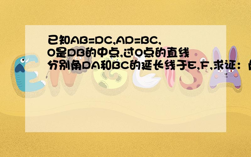 已知AB=DC,AD=BC,O是DB的中点,过O点的直线分别角DA和BC的延长线于E,F,求证：角E=角F