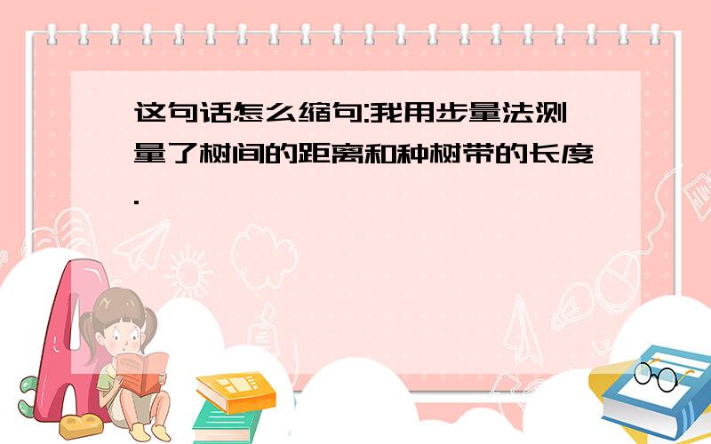 这句话怎么缩句:我用步量法测量了树间的距离和种树带的长度.