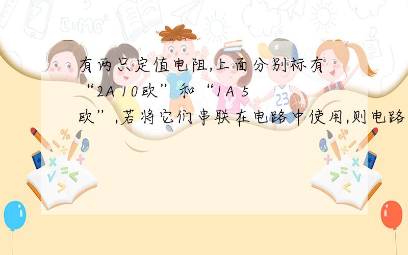 有两只定值电阻,上面分别标有“2A 10欧”和“1A 5欧”,若将它们串联在电路中使用,则电路中允许通过的最