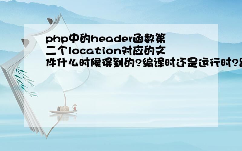 php中的header函数第二个location对应的文件什么时候得到的?编译时还是运行时?跳转到本地文件.有两个header（“location”）时但location怎么知道跳转到哪个?location中的值什么时候得到?写错了,第