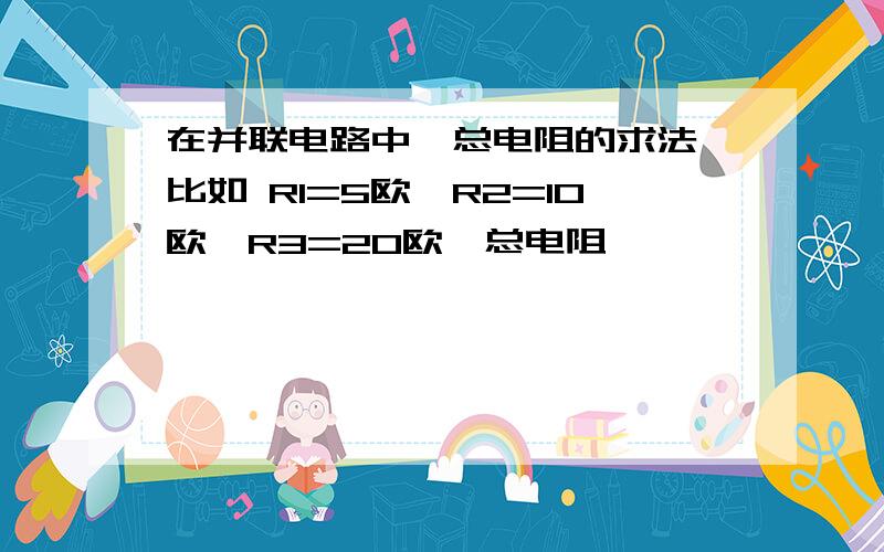 在并联电路中,总电阻的求法,比如 R1=5欧,R2=10欧,R3=20欧,总电阻