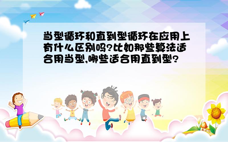 当型循环和直到型循环在应用上有什么区别吗?比如那些算法适合用当型,哪些适合用直到型?