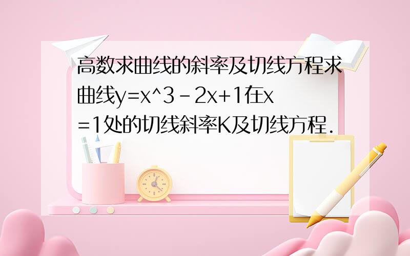 高数求曲线的斜率及切线方程求曲线y=x^3-2x+1在x=1处的切线斜率K及切线方程.