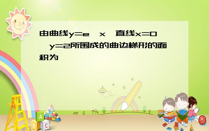 由曲线y=e^x,直线x=0,y=2所围成的曲边梯形的面积为