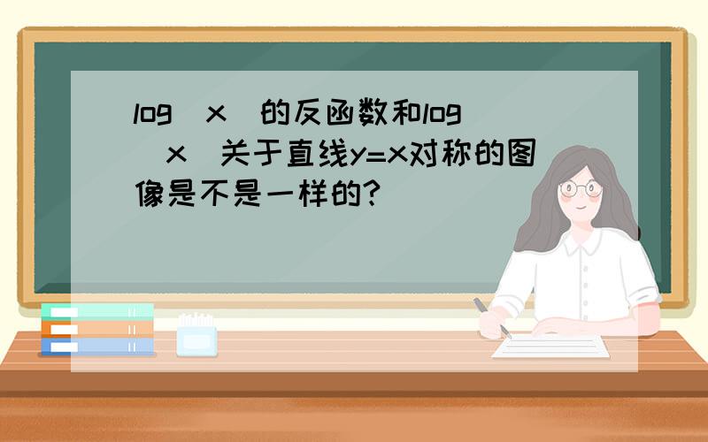 log(x)的反函数和log(x)关于直线y=x对称的图像是不是一样的?