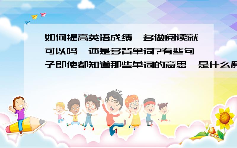 如何提高英语成绩,多做阅读就可以吗,还是多背单词?有些句子即使都知道那些单词的意思,是什么原因?