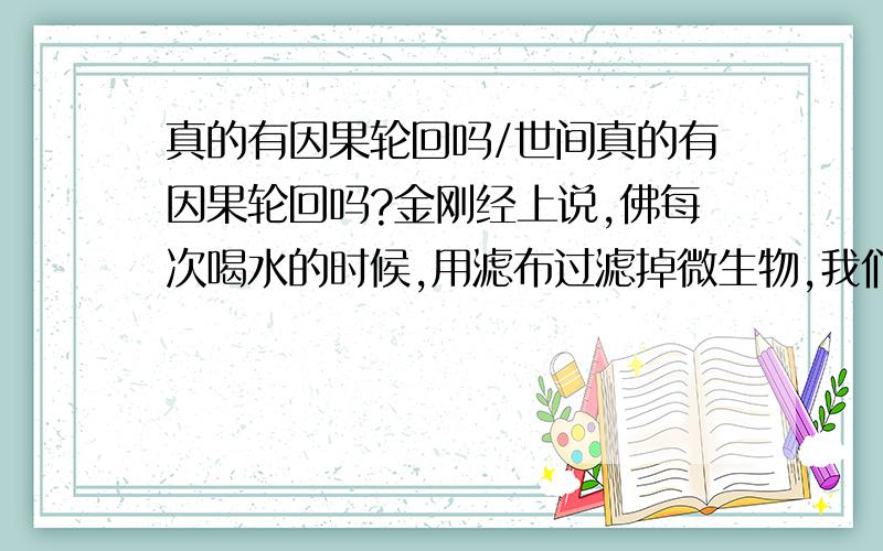 真的有因果轮回吗/世间真的有因果轮回吗?金刚经上说,佛每次喝水的时候,用滤布过滤掉微生物,我们喝水把水烧开,杀死很多微生物细菌,每天吃的家禽,它们上辈子是什么,犯了什么错误呢?我们