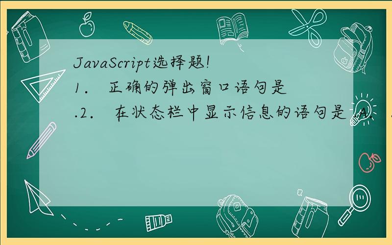 JavaScript选择题!1． 正确的弹出窗口语句是 .2． 在状态栏中显示信息的语句是 .A． statusbar = 