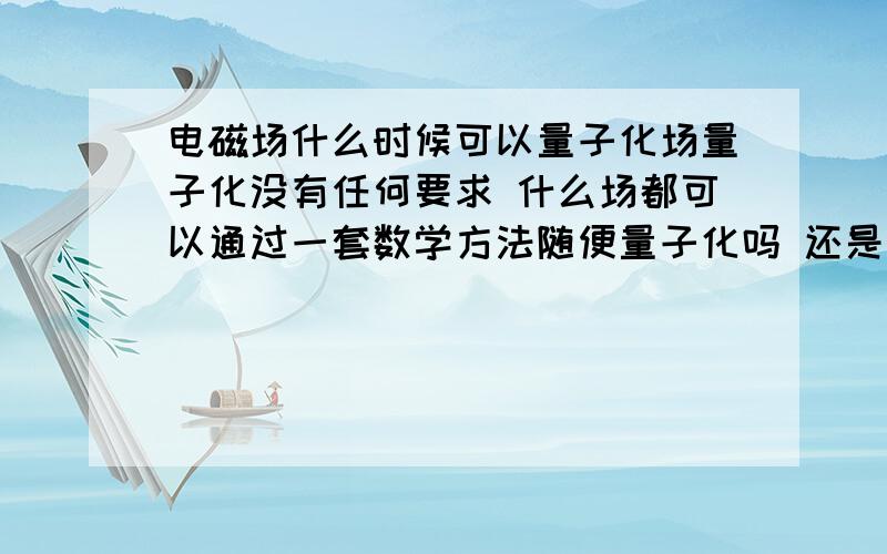 电磁场什么时候可以量子化场量子化没有任何要求 什么场都可以通过一套数学方法随便量子化吗 还是说振幅到达普朗克尺度的场才可以量子化?