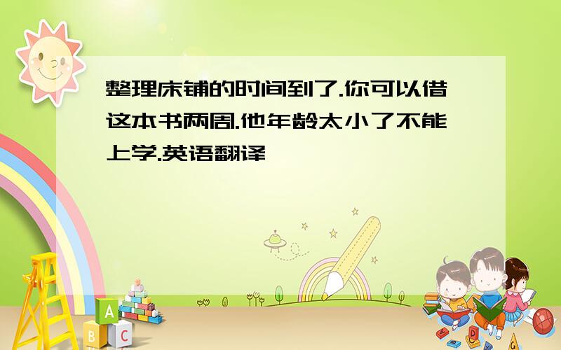 整理床铺的时间到了.你可以借这本书两周.他年龄太小了不能上学.英语翻译