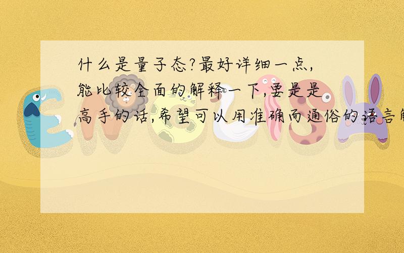 什么是量子态?最好详细一点,能比较全面的解释一下,要是是高手的话,希望可以用准确而通俗的语言解释一下,感激不尽