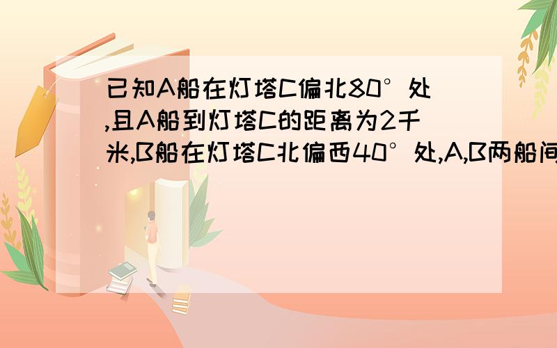 已知A船在灯塔C偏北80°处,且A船到灯塔C的距离为2千米,B船在灯塔C北偏西40°处,A,B两船间的距离为3千米则B船到灯塔C的距离为?