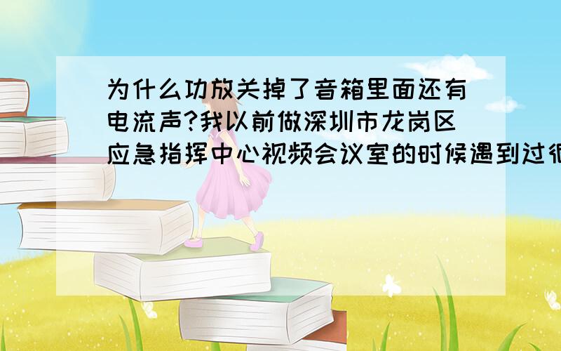 为什么功放关掉了音箱里面还有电流声?我以前做深圳市龙岗区应急指挥中心视频会议室的时候遇到过很奇怪的事情,一间小会议室里面的音箱出现很大的电流声,后来我把功放关掉了,音箱里面