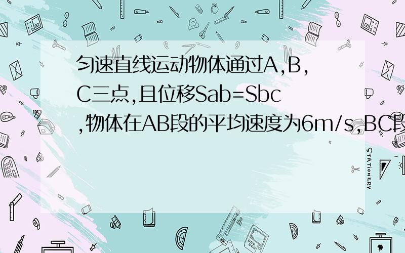 匀速直线运动物体通过A,B,C三点,且位移Sab=Sbc,物体在AB段的平均速度为6m/s,BC段的速度为12m/s,物体在B点