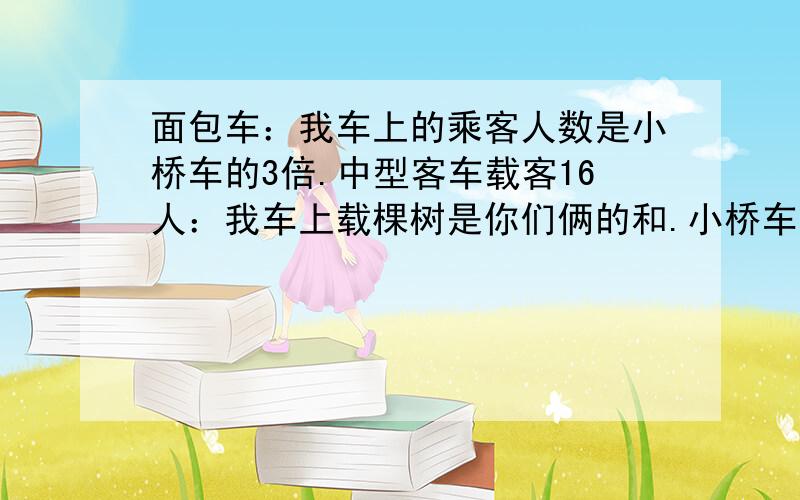 面包车：我车上的乘客人数是小桥车的3倍.中型客车载客16人：我车上载棵树是你们俩的和.小桥车：我车上有多少位乘客?