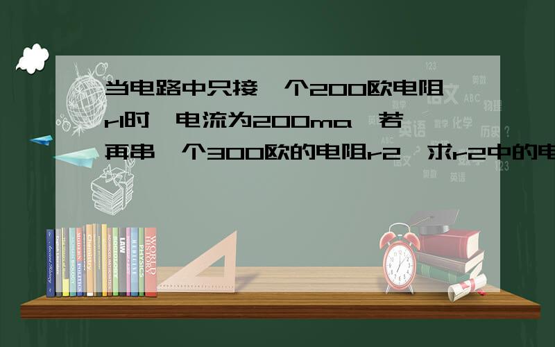 当电路中只接一个200欧电阻r1时,电流为200ma,若再串一个300欧的电阻r2,求r2中的电流,此时r2的电压