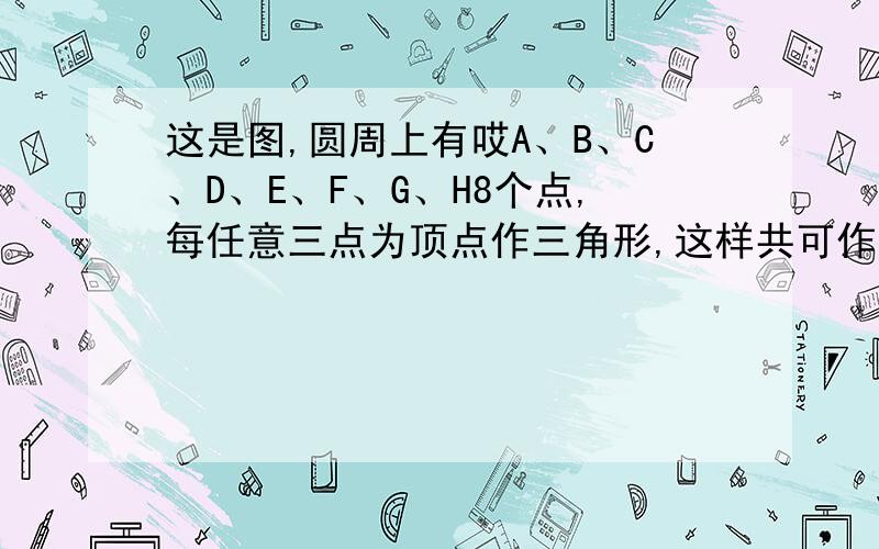 这是图,圆周上有哎A、B、C、D、E、F、G、H8个点,每任意三点为顶点作三角形,这样共可作出多少个不同的三角形.