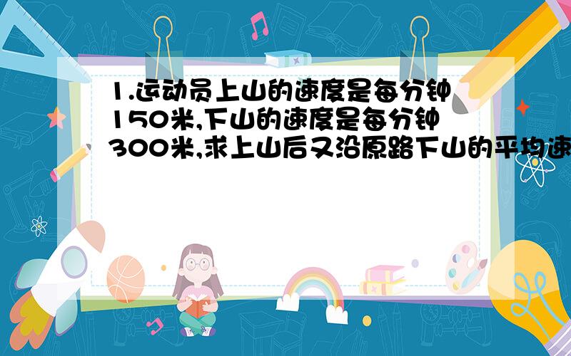 1.运动员上山的速度是每分钟150米,下山的速度是每分钟300米,求上山后又沿原路下山的平均速度.2.一个直径为30米的圆形草坪,中间又有一个半径为10米的圆形花坛,求该草坪剩余部分的面积.