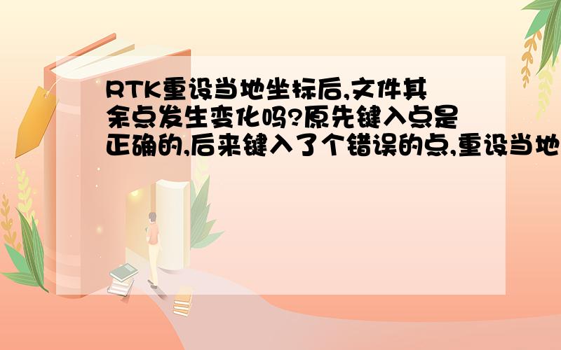 RTK重设当地坐标后,文件其余点发生变化吗?原先键入点是正确的,后来键入了个错误的点,重设当地坐标后转换成了错误的点,那么以前测量的点也跟着发生变化吗?