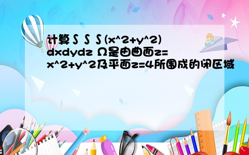 计算∫∫∫(x^2+y^2)dxdydz Ω是由曲面z=x^2+y^2及平面z=4所围成的闭区域