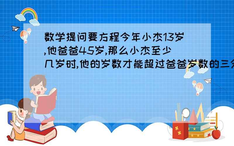 数学提问要方程今年小杰13岁,他爸爸45岁,那么小杰至少几岁时,他的岁数才能超过爸爸岁数的三分之一?